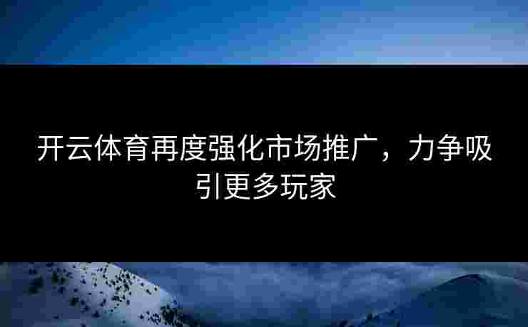 开云体育再度强化市场推广，力争吸引更多玩家