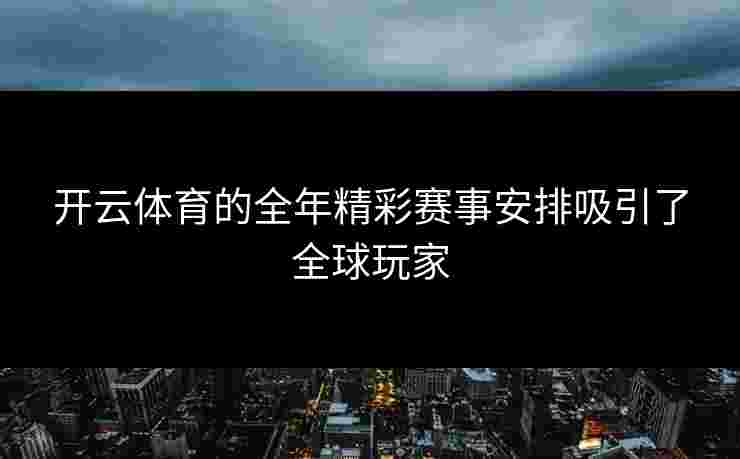 开云体育的全年精彩赛事安排吸引了全球玩家