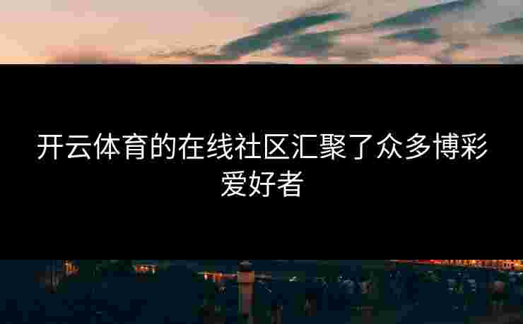 开云体育的在线社区汇聚了众多博彩爱好者