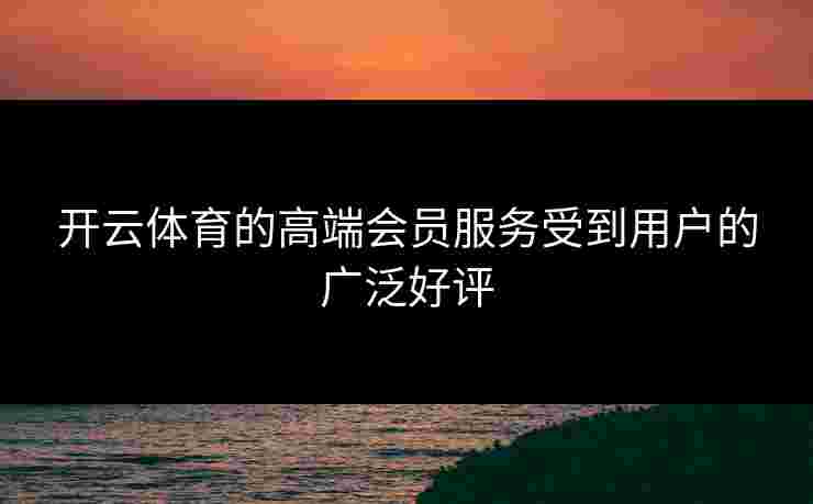开云体育的高端会员服务受到用户的广泛好评