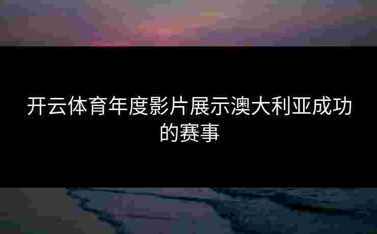 开云体育年度影片展示澳大利亚成功的赛事