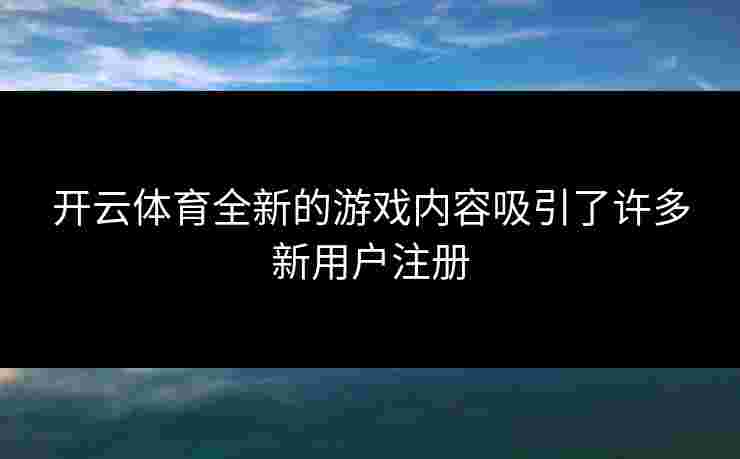 开云体育全新的游戏内容吸引了许多新用户注册