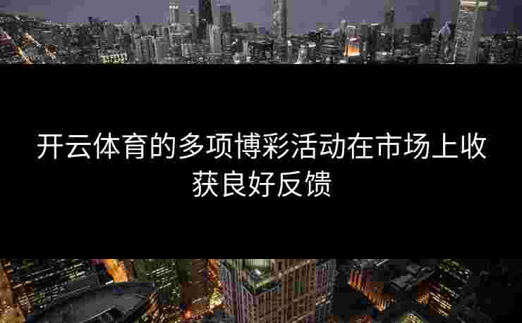 开云体育的多项博彩活动在市场上收获良好反馈