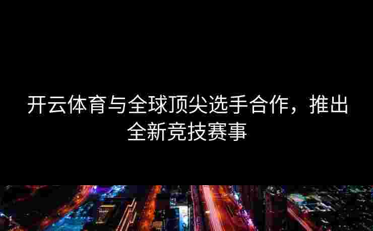 开云体育与全球顶尖选手合作，推出全新竞技赛事