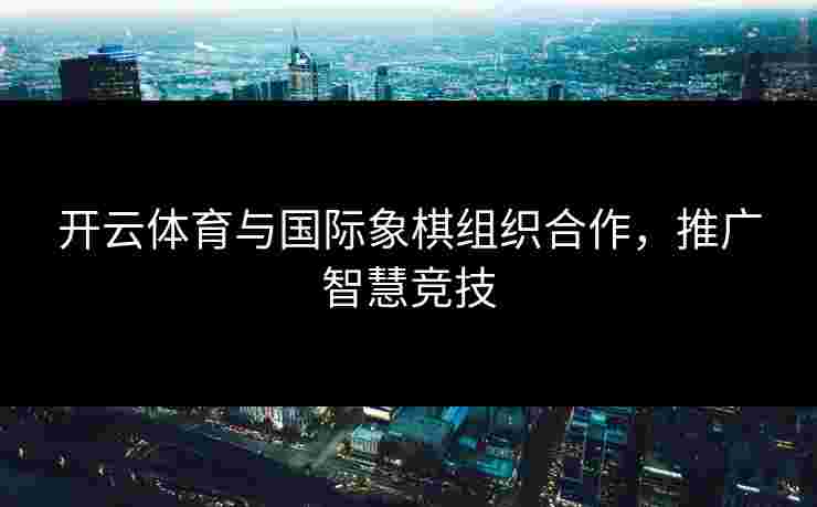 开云体育与国际象棋组织合作，推广智慧竞技
