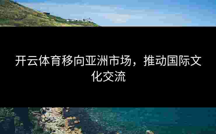 开云体育移向亚洲市场，推动国际文化交流