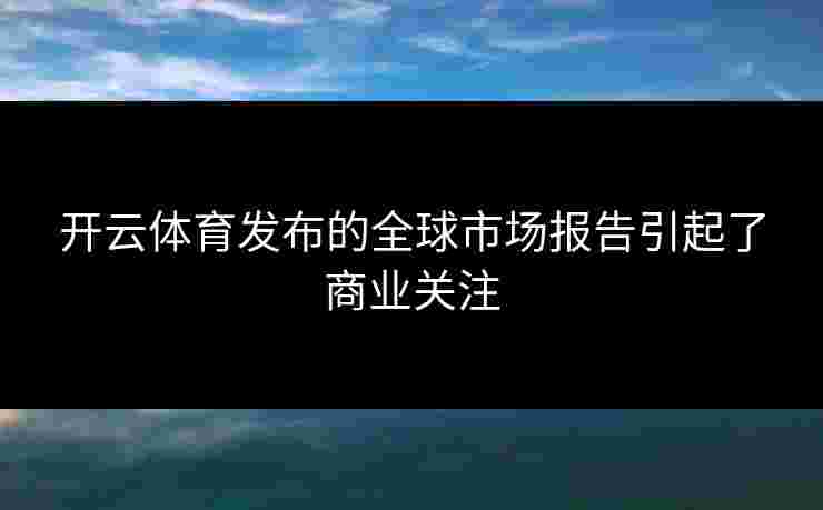 开云体育发布的全球市场报告引起了商业关注