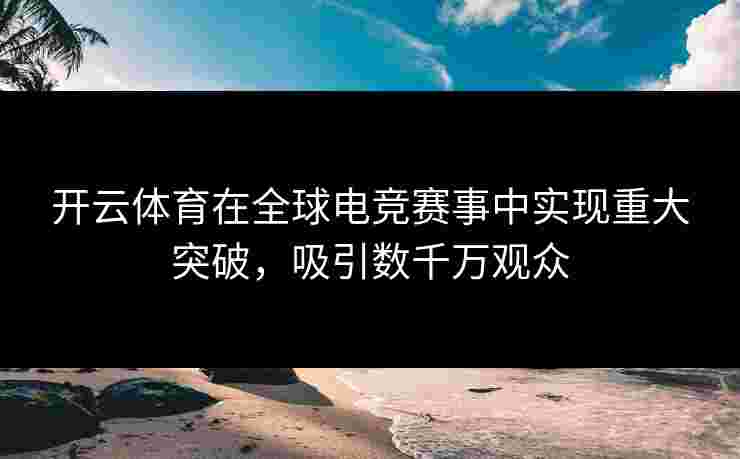 开云体育在全球电竞赛事中实现重大突破，吸引数千万观众