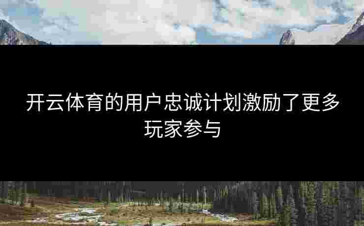 开云体育的用户忠诚计划激励了更多玩家参与