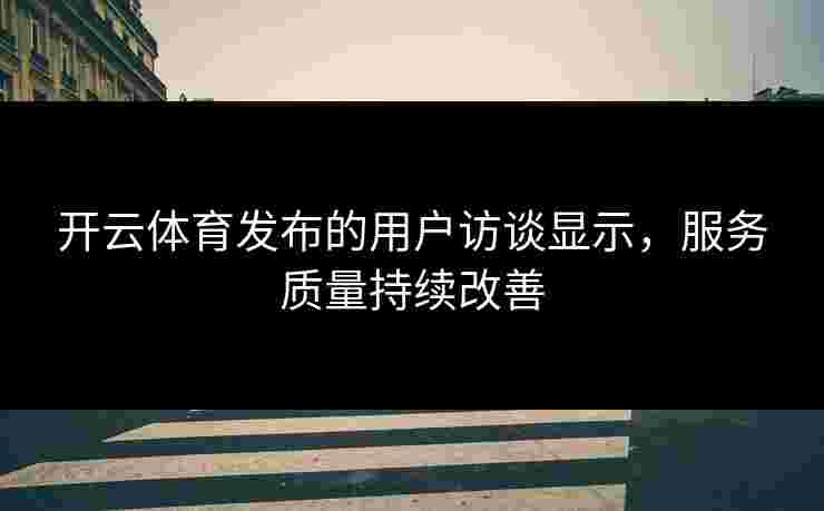 开云体育发布的用户访谈显示，服务质量持续改善