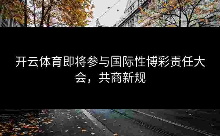 开云体育即将参与国际性博彩责任大会，共商新规