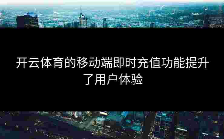 开云体育的移动端即时充值功能提升了用户体验