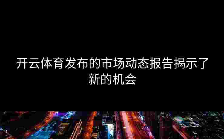 开云体育发布的市场动态报告揭示了新的机会