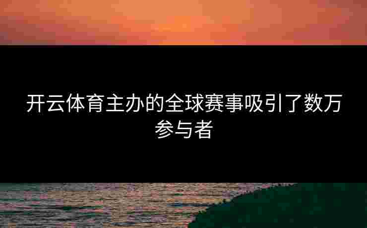 开云体育主办的全球赛事吸引了数万参与者