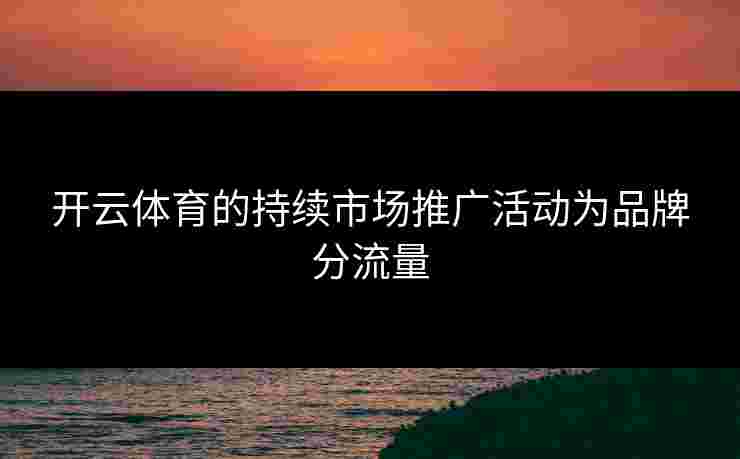 开云体育的持续市场推广活动为品牌分流量