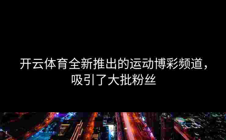 开云体育全新推出的运动博彩频道，吸引了大批粉丝