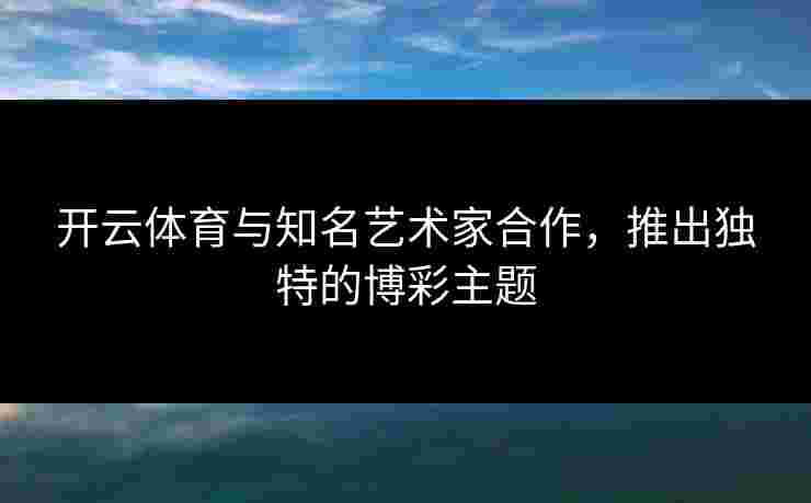 开云体育与知名艺术家合作，推出独特的博彩主题