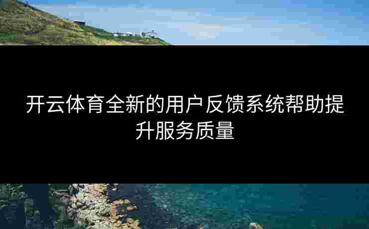 开云体育全新的用户反馈系统帮助提升服务质量