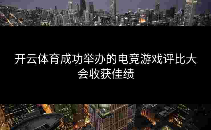 开云体育成功举办的电竞游戏评比大会收获佳绩