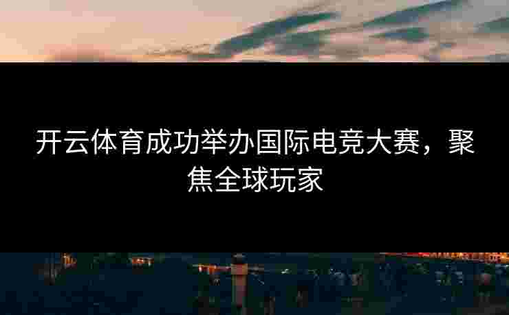 开云体育成功举办国际电竞大赛，聚焦全球玩家
