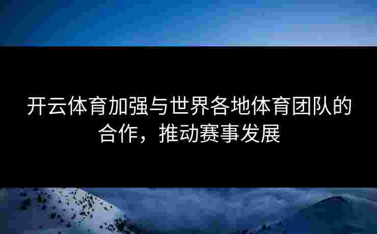 开云体育加强与世界各地体育团队的合作，推动赛事发展