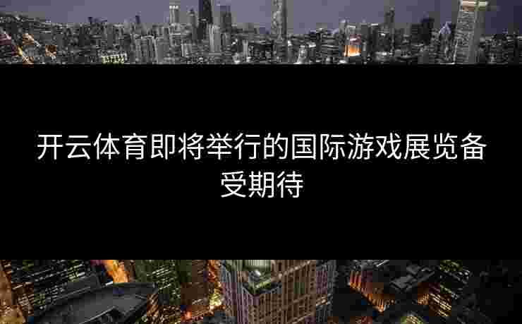 开云体育即将举行的国际游戏展览备受期待