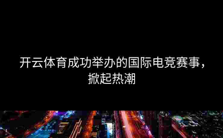 开云体育成功举办的国际电竞赛事，掀起热潮