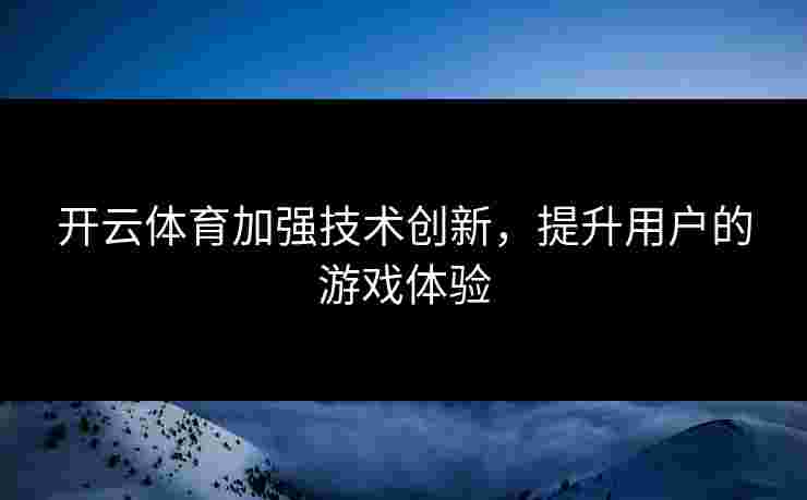开云体育加强技术创新，提升用户的游戏体验