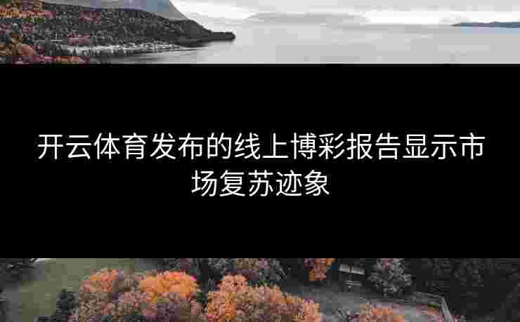 开云体育发布的线上博彩报告显示市场复苏迹象
