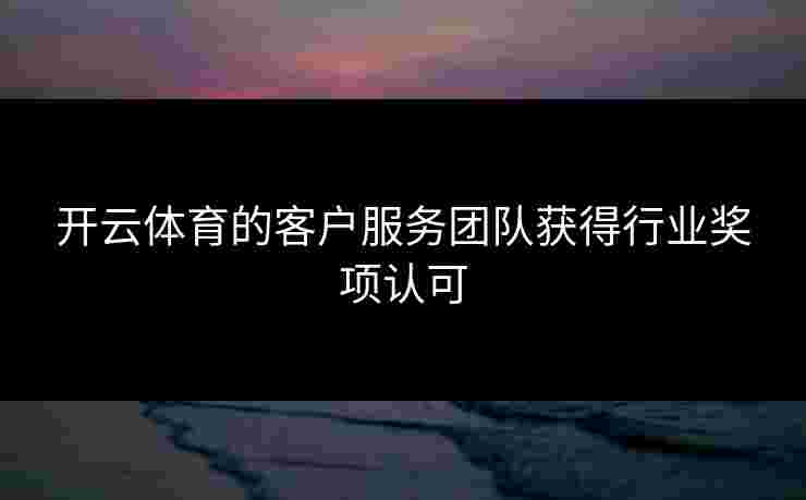 开云体育的客户服务团队获得行业奖项认可