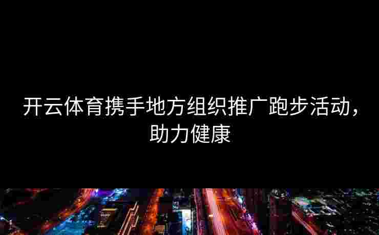 开云体育携手地方组织推广跑步活动，助力健康