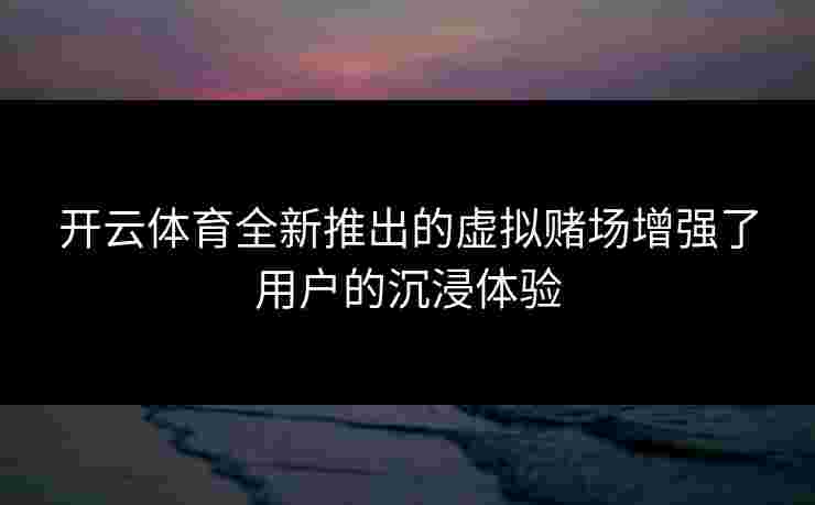 开云体育全新推出的虚拟赌场增强了用户的沉浸体验