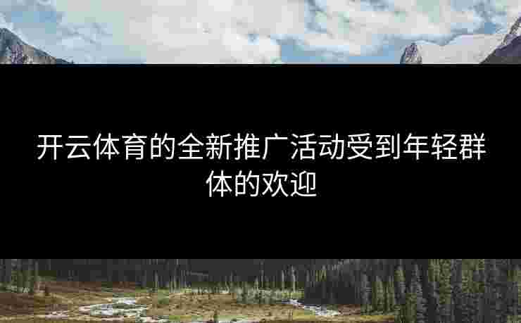 开云体育的全新推广活动受到年轻群体的欢迎