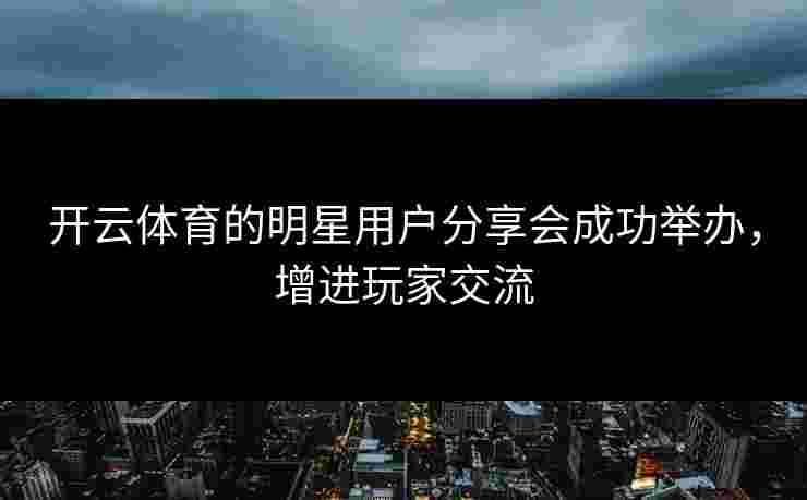开云体育的明星用户分享会成功举办，增进玩家交流