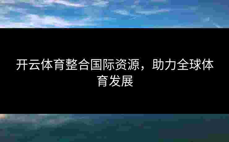 开云体育整合国际资源，助力全球体育发展