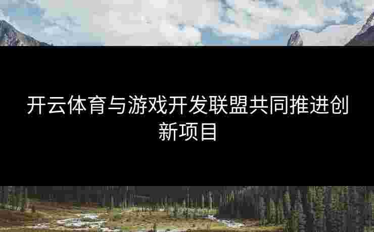 开云体育与游戏开发联盟共同推进创新项目