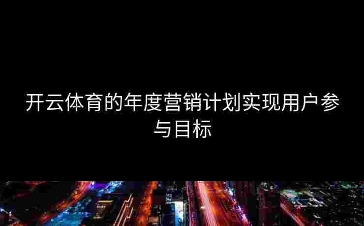 开云体育的年度营销计划实现用户参与目标