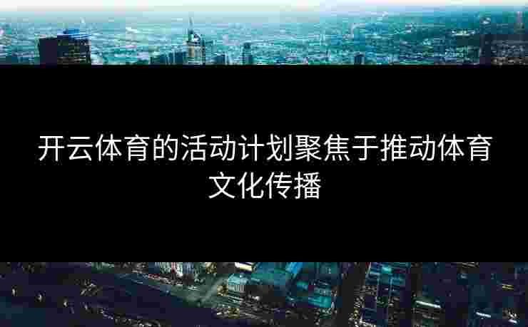 开云体育的活动计划聚焦于推动体育文化传播