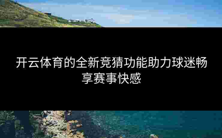 开云体育的全新竞猜功能助力球迷畅享赛事快感
