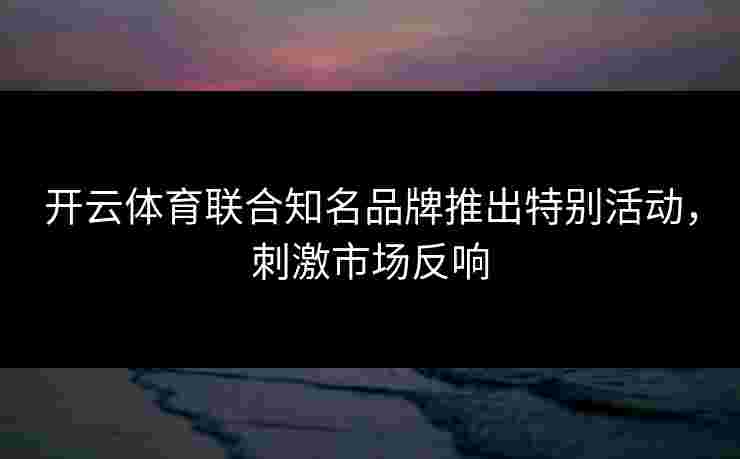 开云体育联合知名品牌推出特别活动，刺激市场反响