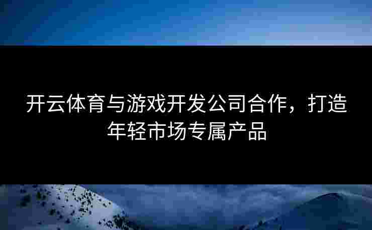 开云体育与游戏开发公司合作，打造年轻市场专属产品
