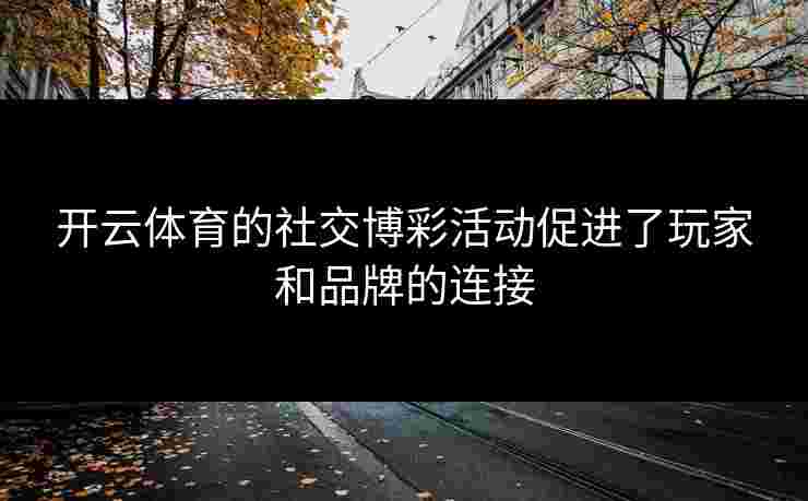 开云体育的社交博彩活动促进了玩家和品牌的连接