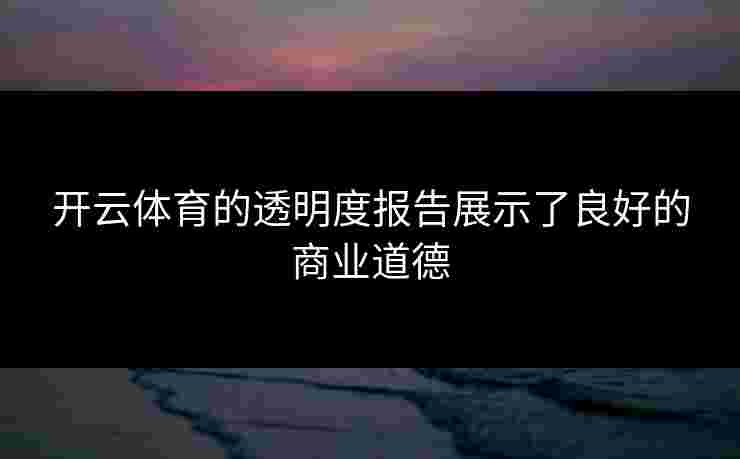 开云体育的透明度报告展示了良好的商业道德
