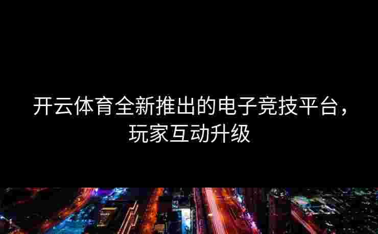 开云体育全新推出的电子竞技平台，玩家互动升级