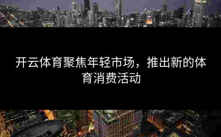 开云体育聚焦年轻市场，推出新的体育消费活动
