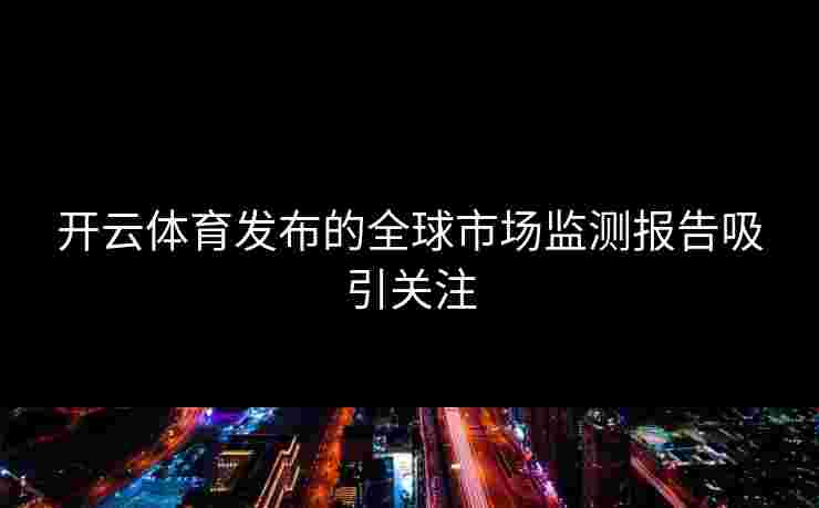 开云体育发布的全球市场监测报告吸引关注