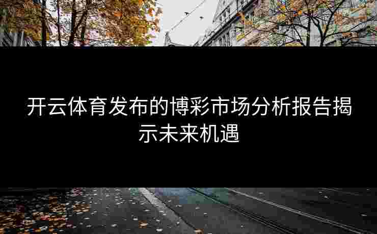 开云体育发布的博彩市场分析报告揭示未来机遇
