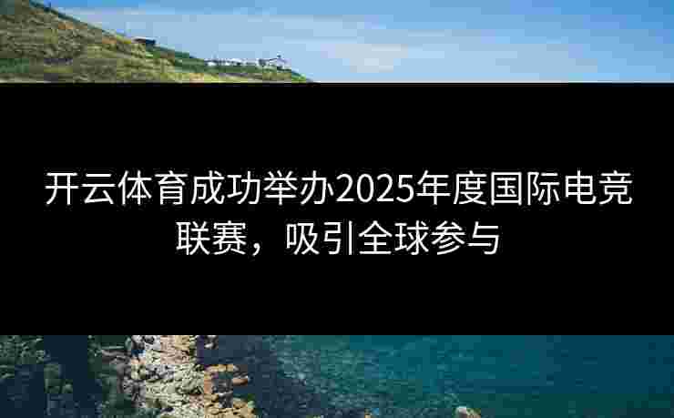 开云体育成功举办2025年度国际电竞联赛，吸引全球参与