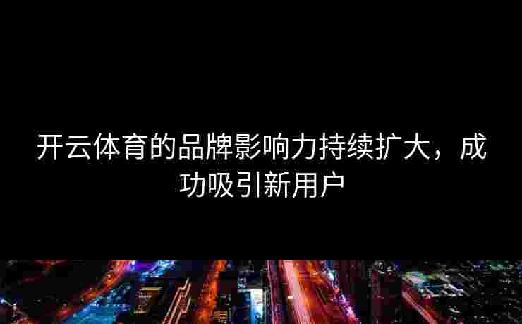 开云体育的品牌影响力持续扩大，成功吸引新用户
