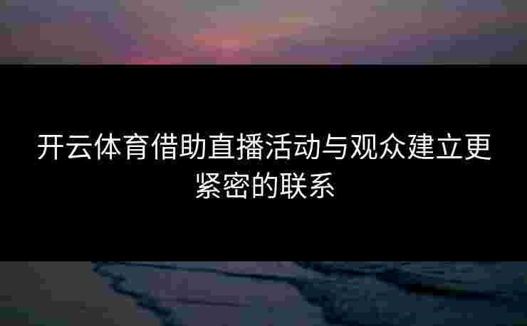 开云体育借助直播活动与观众建立更紧密的联系